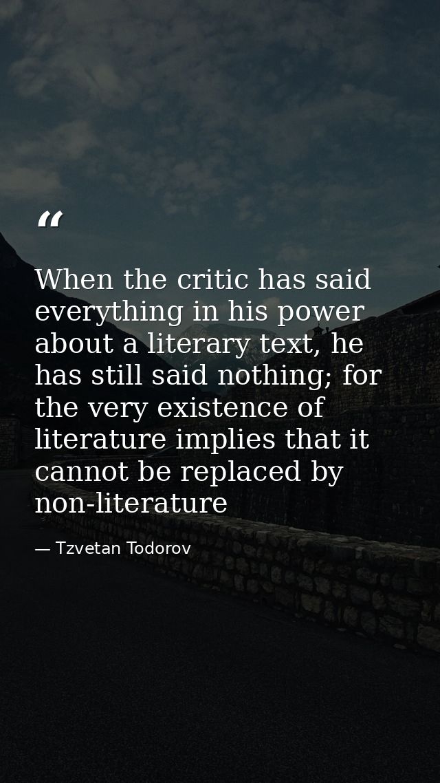 When the critic has said everything in his power about a literary text, he has still said nothing; for the very existenc — Tzvetan Todorov