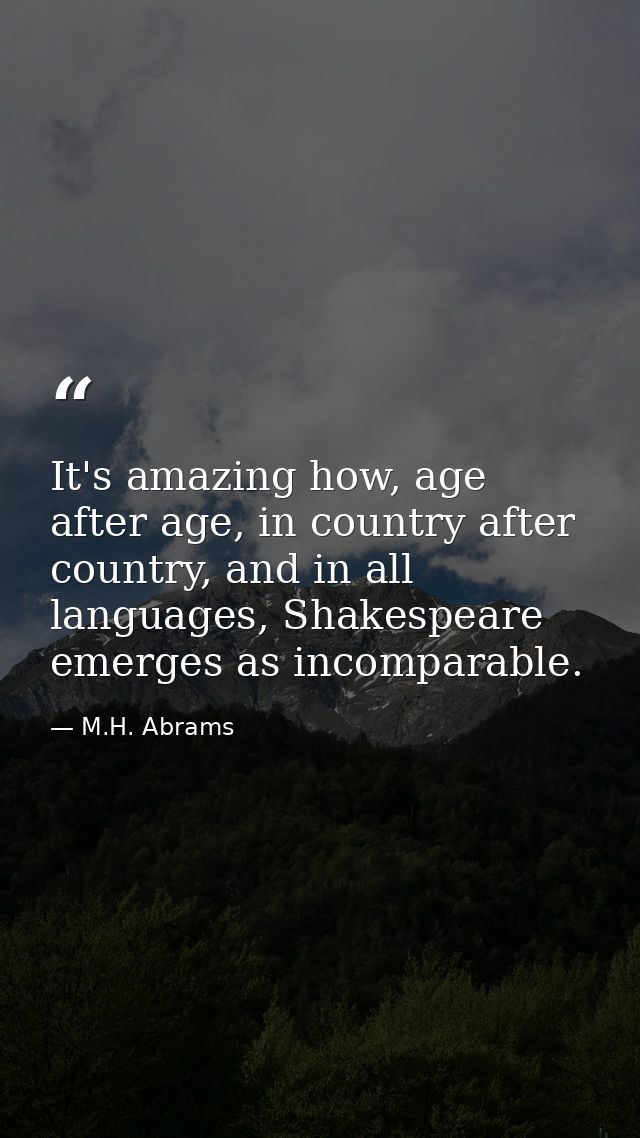 It's amazing how, age after age, in country after country, and in all languages, Shakespeare emerges as incomparable. — M.H. Abrams