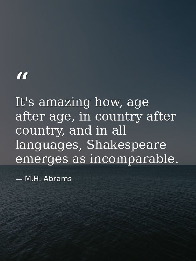 It's amazing how, age after age, in country after country, and in all languages, Shakespeare emerges as incomparable. — M.H. Abrams