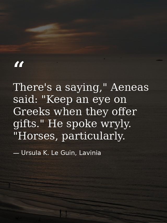 There's a saying," Aeneas said: "Keep an eye on Greeks when they offer gifts." He spoke wryly. "Horses, particularly. — Ursula K. Le Guin, Lavinia