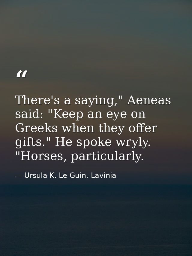 There's a saying," Aeneas said: "Keep an eye on Greeks when they offer gifts." He spoke wryly. "Horses, particularly. — Ursula K. Le Guin, Lavinia