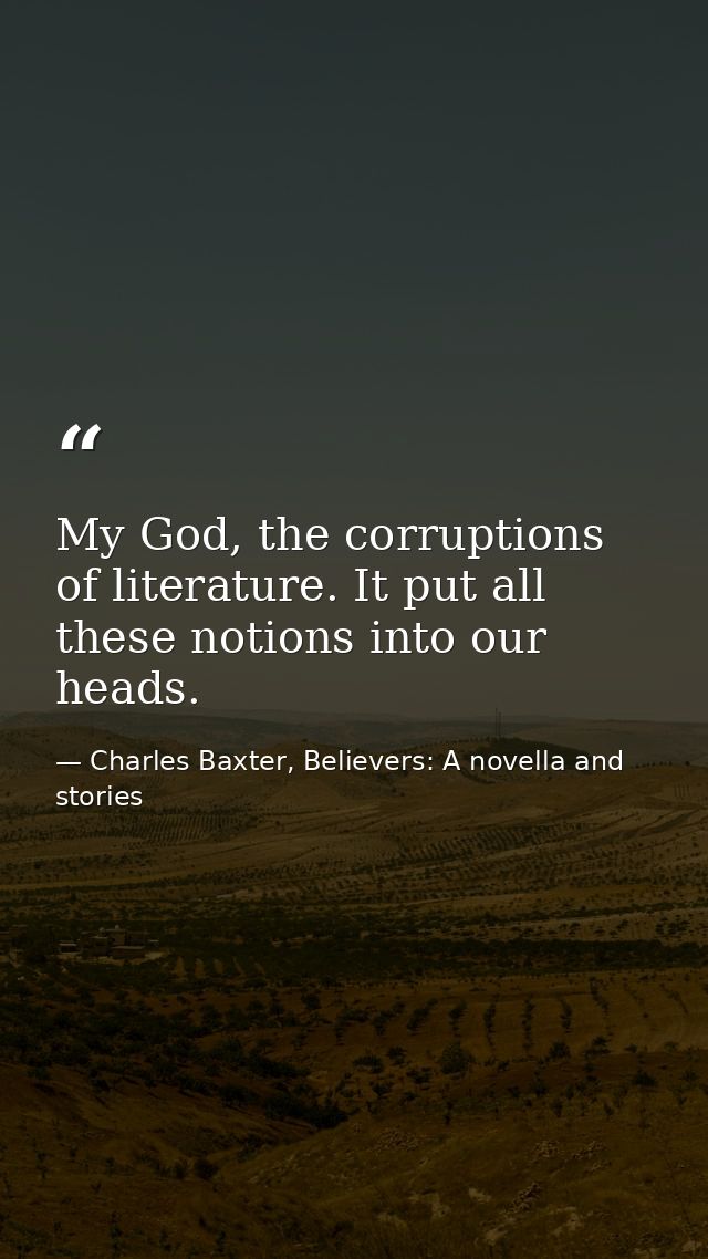 My God, the corruptions of literature. It put all these notions into our heads. — Charles Baxter, Believers: A novella and stories