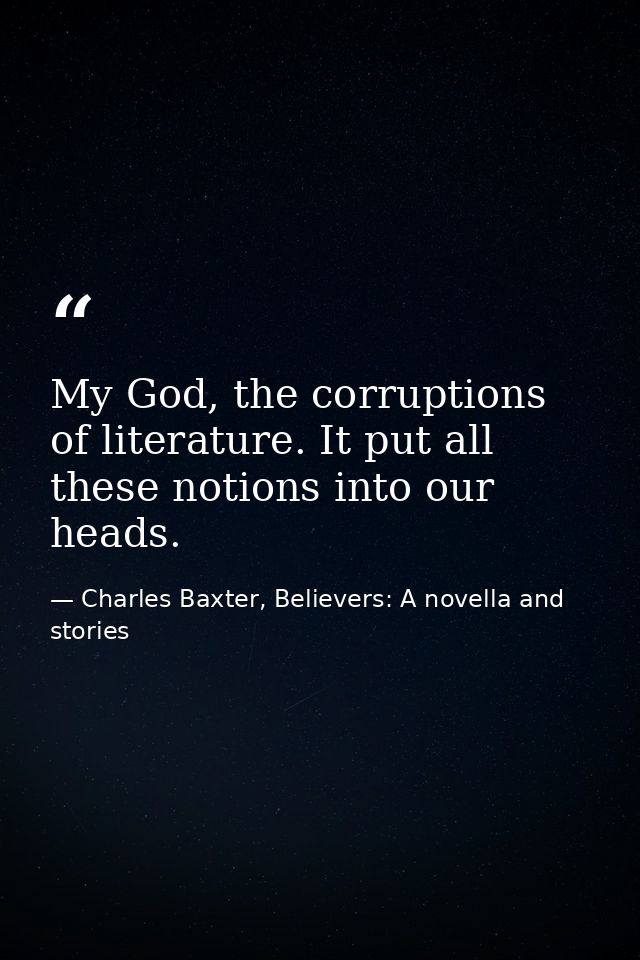 My God, the corruptions of literature. It put all these notions into our heads. — Charles Baxter, Believers: A novella and stories