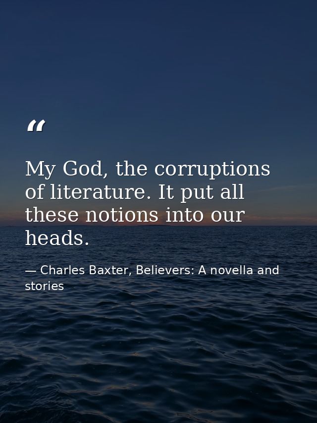 My God, the corruptions of literature. It put all these notions into our heads. — Charles Baxter, Believers: A novella and stories