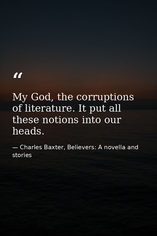 My God, the corruptions of literature. It put all these notions into our heads. — Charles Baxter, Believers: A novella and stories