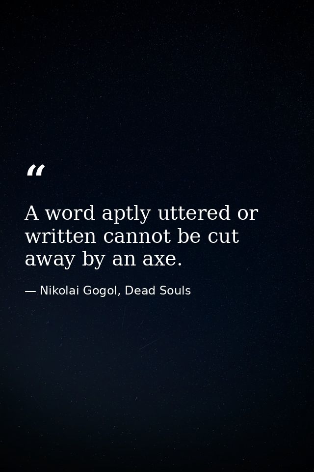 A word aptly uttered or written cannot be cut away by an axe. — Nikolai Gogol, Dead Souls