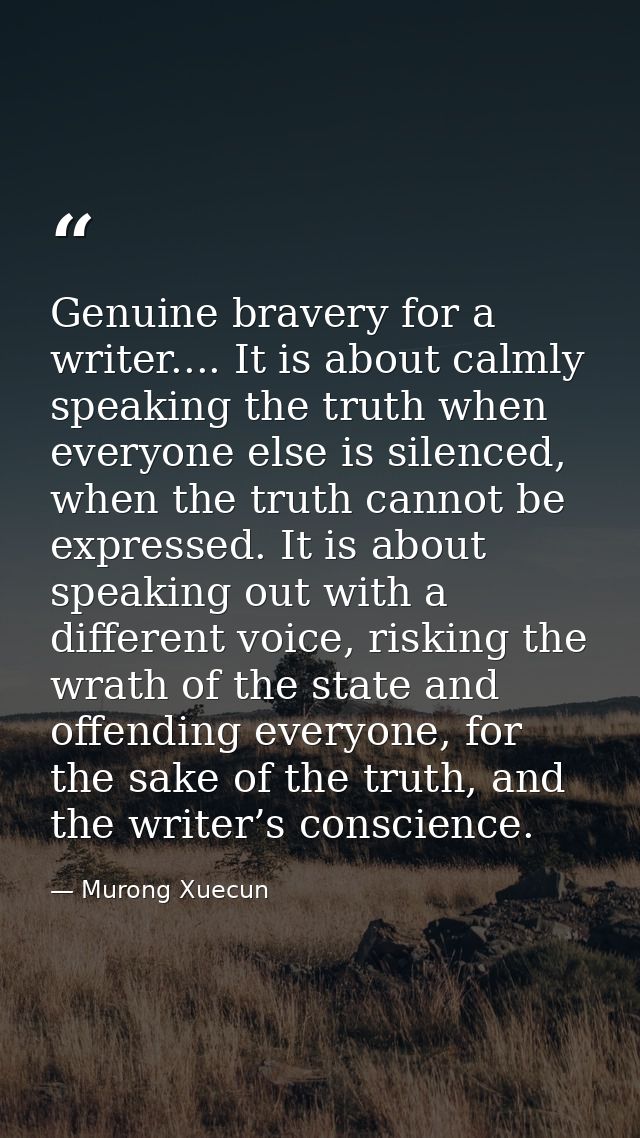 Genuine bravery for a writer.... It is about calmly speaking the truth when everyone else is silenced, when the truth ca — Murong Xuecun
