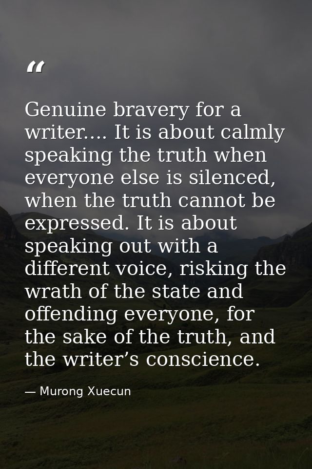 Genuine bravery for a writer.... It is about calmly speaking the truth when everyone else is silenced, when the truth ca — Murong Xuecun