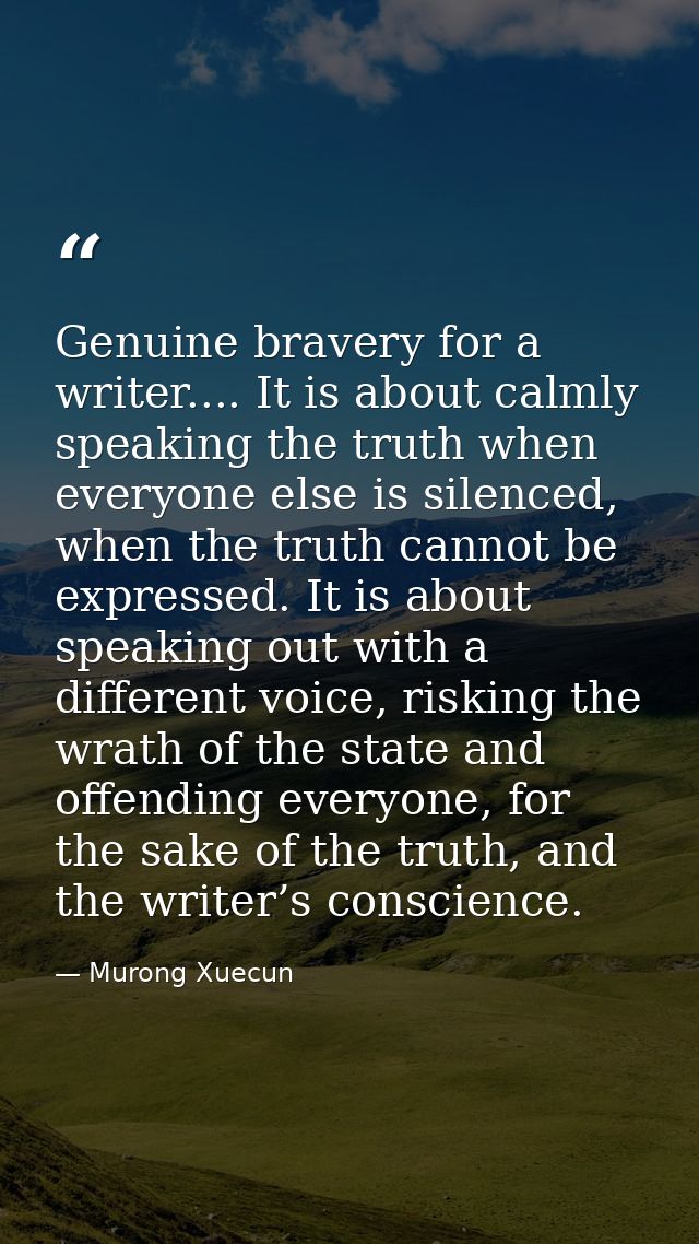 Genuine bravery for a writer.... It is about calmly speaking the truth when everyone else is silenced, when the truth ca — Murong Xuecun