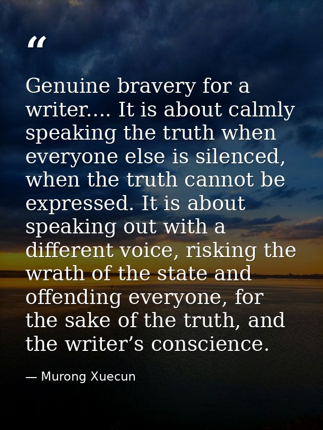 Genuine bravery for a writer.... It is about calmly speaking the truth when everyone else is silenced, when the truth ca — Murong Xuecun