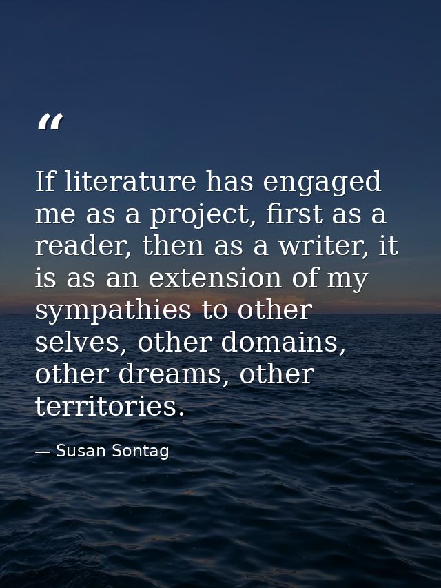 If literature has engaged me as a project, first as a reader, then as a writer, it is as an extension of my sympathies t — Susan Sontag