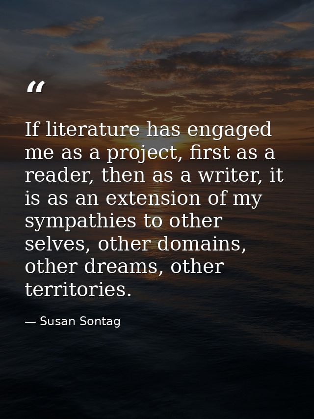 If literature has engaged me as a project, first as a reader, then as a writer, it is as an extension of my sympathies t — Susan Sontag