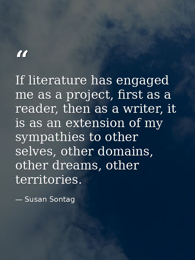 If literature has engaged me as a project, first as a reader, then as a writer, it is as an extension of my sympathies t — Susan Sontag