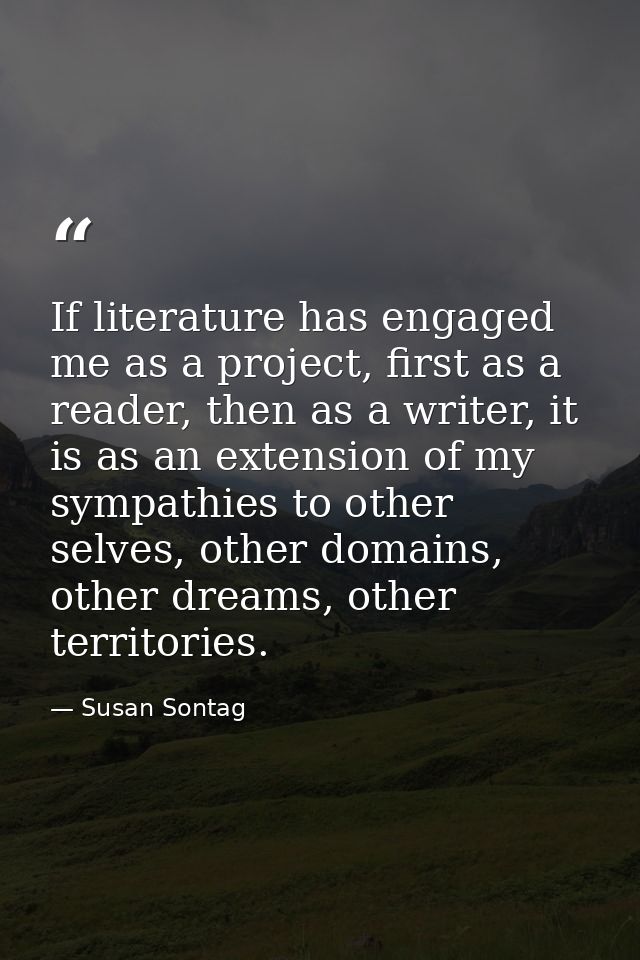 If literature has engaged me as a project, first as a reader, then as a writer, it is as an extension of my sympathies t — Susan Sontag
