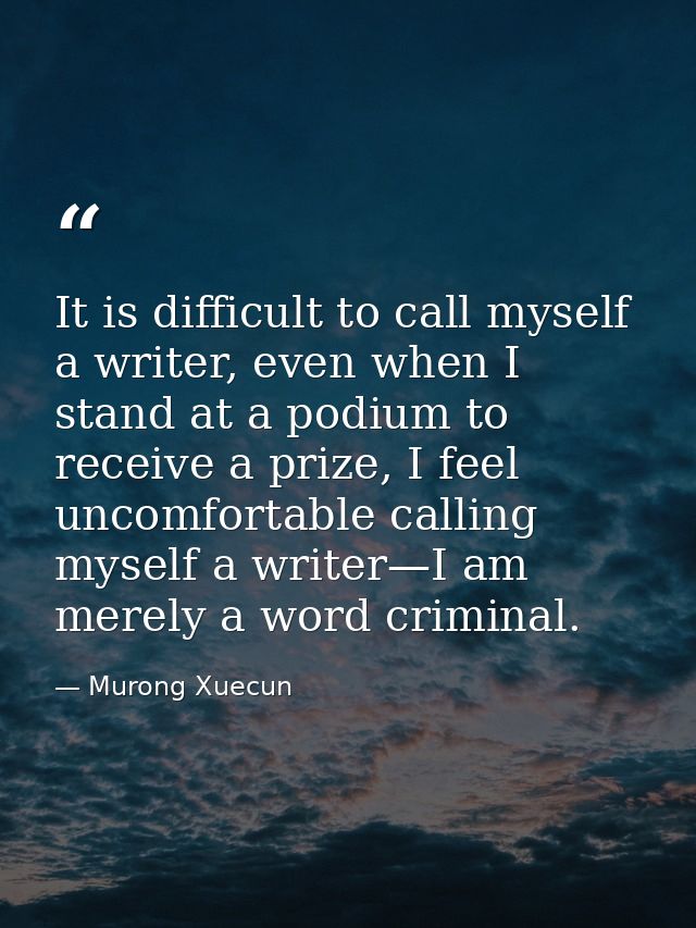 It is difficult to call myself a writer, even when I stand at a podium to receive a prize, I feel uncomfortable calling  — Murong Xuecun
