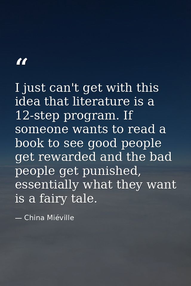 I just can't get with this idea that literature is a 12-step program. If someone wants to read a book to see good people — China Miéville