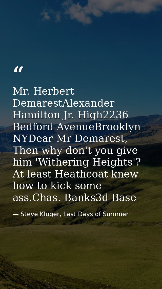 Mr. Herbert DemarestAlexander Hamilton Jr. High2236 Bedford AvenueBrooklyn NYDear Mr Demarest, Then why don't you give h — Steve Kluger, Last Days of Summer