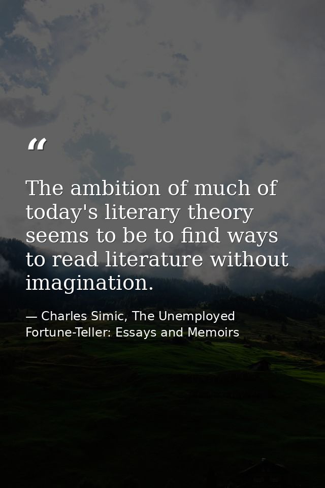 The ambition of much of today's literary theory seems to be to find ways to read literature without imagination. — Charles Simic, The Unemployed Fortune-Teller: Essays and Memoirs