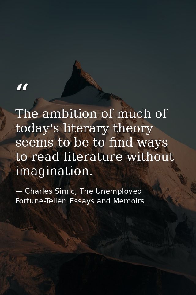 The ambition of much of today's literary theory seems to be to find ways to read literature without imagination. — Charles Simic, The Unemployed Fortune-Teller: Essays and Memoirs