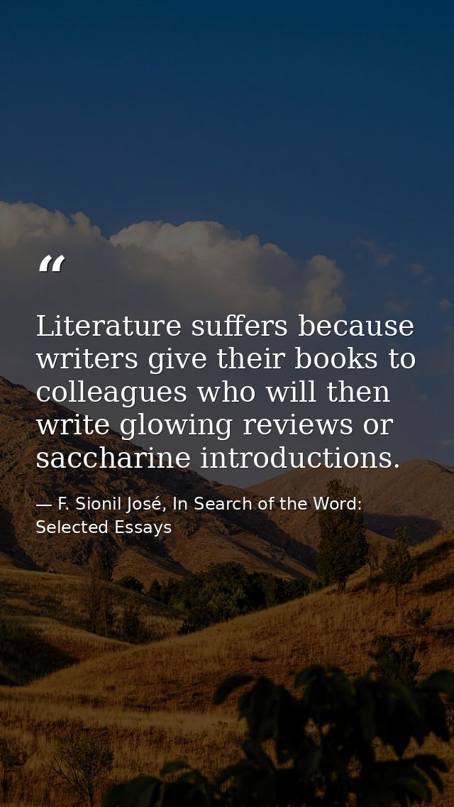 Literature suffers because writers give their books to colleagues who will then write glowing reviews or saccharine intr — F. Sionil José, In Search of the Word: Selected Essays