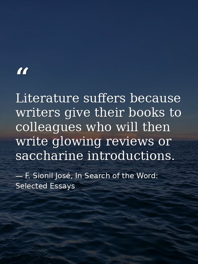 Literature suffers because writers give their books to colleagues who will then write glowing reviews or saccharine intr — F. Sionil José, In Search of the Word: Selected Essays