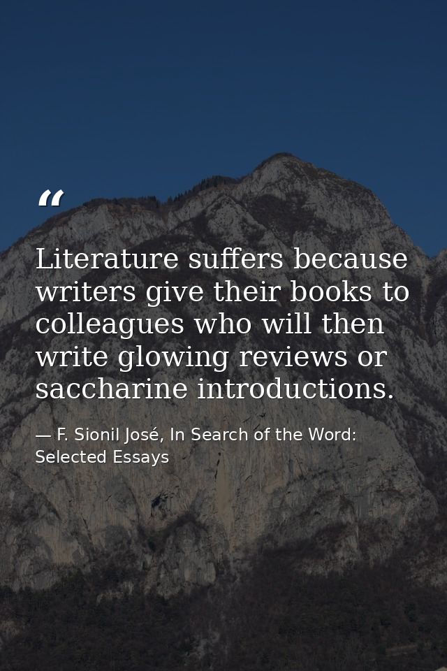 Literature suffers because writers give their books to colleagues who will then write glowing reviews or saccharine intr — F. Sionil José, In Search of the Word: Selected Essays