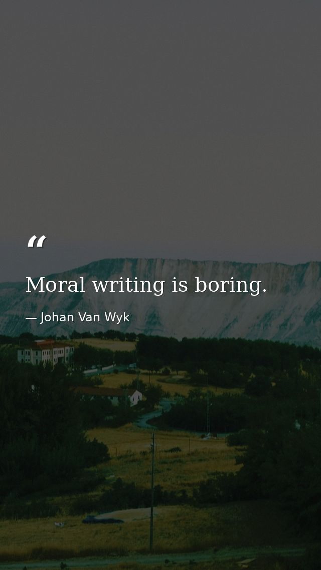 Moral writing is boring. — Johan Van Wyk