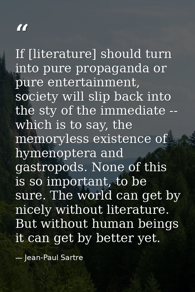 If [literature] should turn into pure propaganda or pure entertainment, society will slip back into the sty of the immed — Jean-Paul Sartre