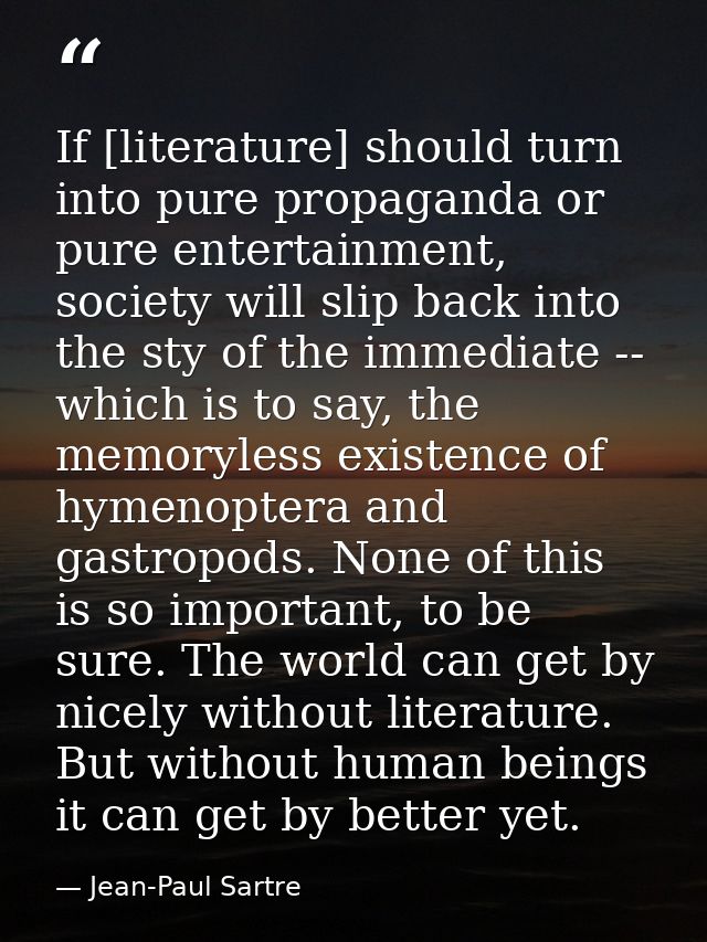 If [literature] should turn into pure propaganda or pure entertainment, society will slip back into the sty of the immed — Jean-Paul Sartre
