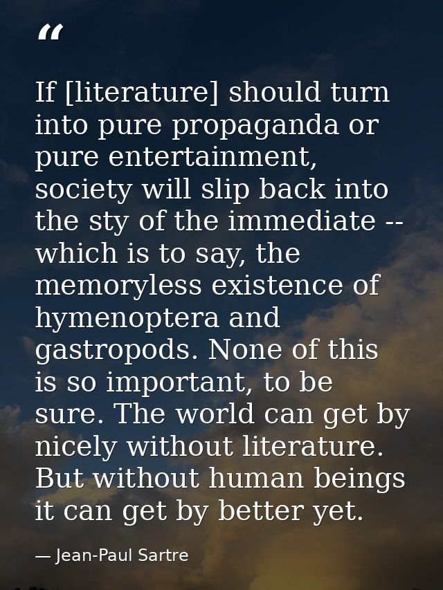 If [literature] should turn into pure propaganda or pure entertainment, society will slip back into the sty of the immed — Jean-Paul Sartre