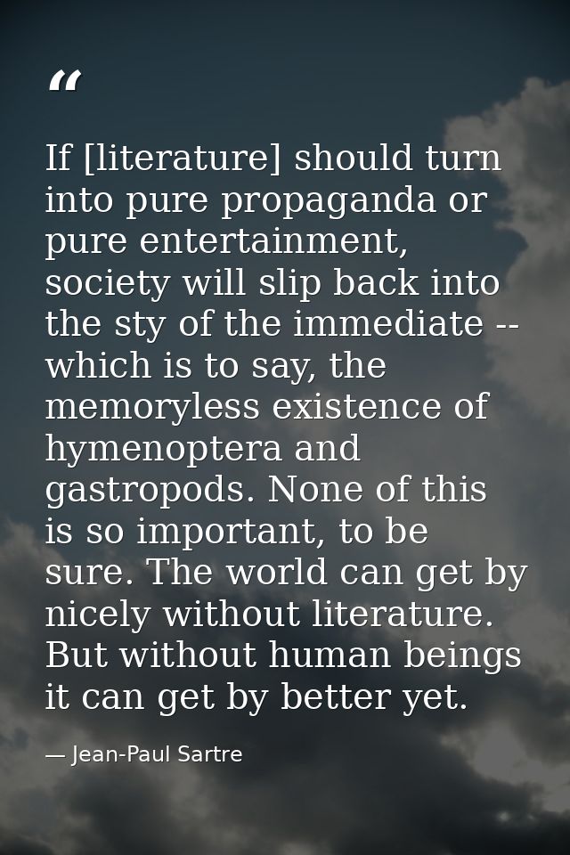 If [literature] should turn into pure propaganda or pure entertainment, society will slip back into the sty of the immed — Jean-Paul Sartre