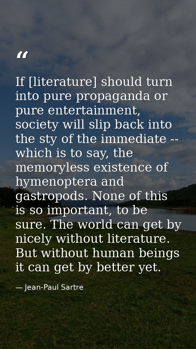 If [literature] should turn into pure propaganda or pure entertainment, society will slip back into the sty of the immed — Jean-Paul Sartre