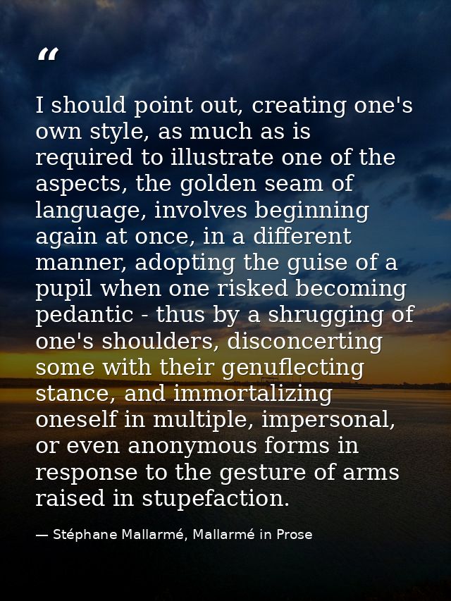 I should point out, creating one's own style, as much as is required to illustrate one of the aspects, the golden seam o — Stéphane Mallarmé, Mallarmé in Prose