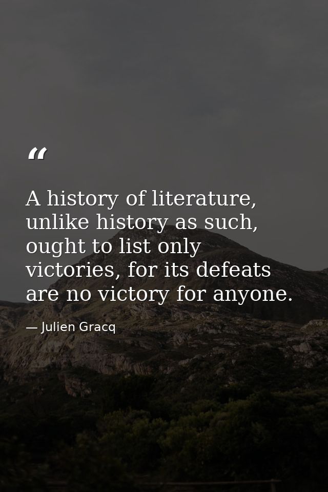 A history of literature, unlike history as such, ought to list only victories, for its defeats are no victory for anyone — Julien Gracq