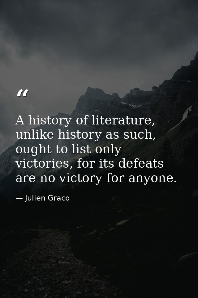 A history of literature, unlike history as such, ought to list only victories, for its defeats are no victory for anyone — Julien Gracq