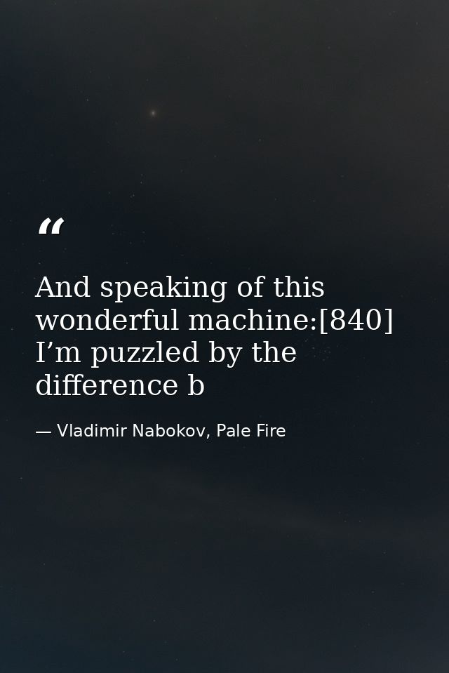 And speaking of this wonderful machine:[840] I’m puzzled by the difference b — Vladimir Nabokov, Pale Fire