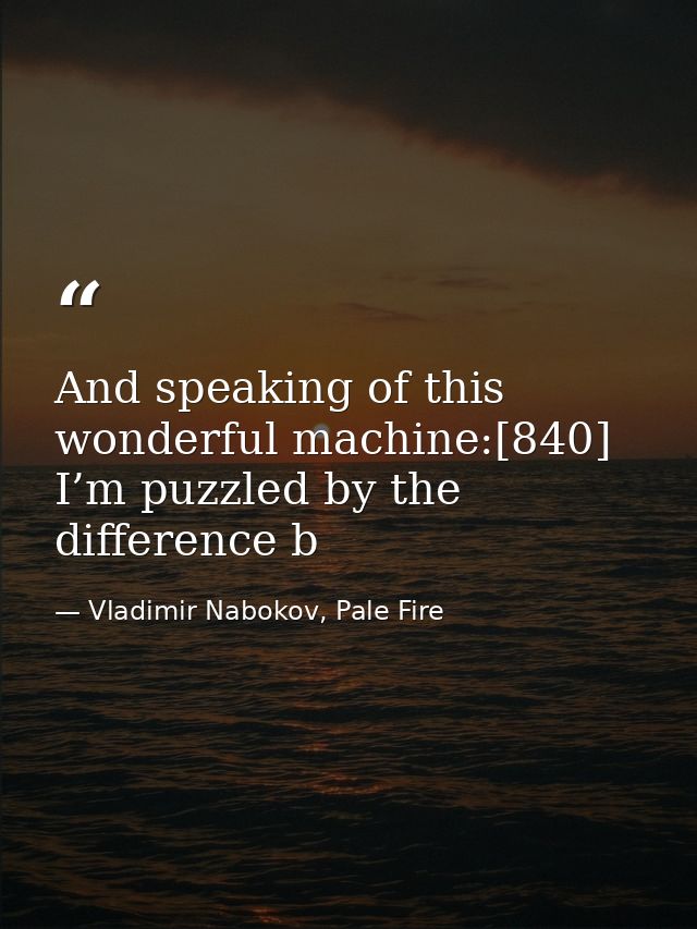 And speaking of this wonderful machine:[840] I’m puzzled by the difference b — Vladimir Nabokov, Pale Fire