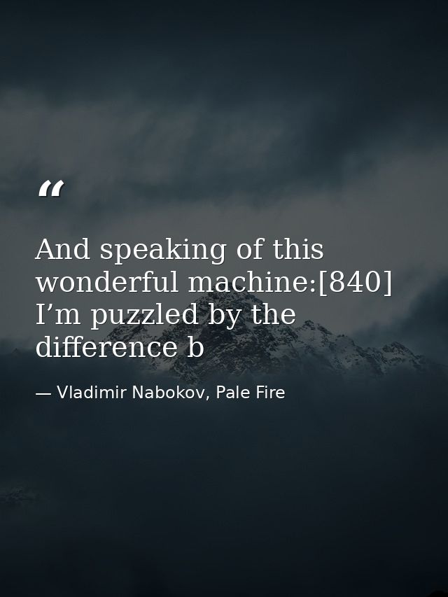 And speaking of this wonderful machine:[840] I’m puzzled by the difference b — Vladimir Nabokov, Pale Fire