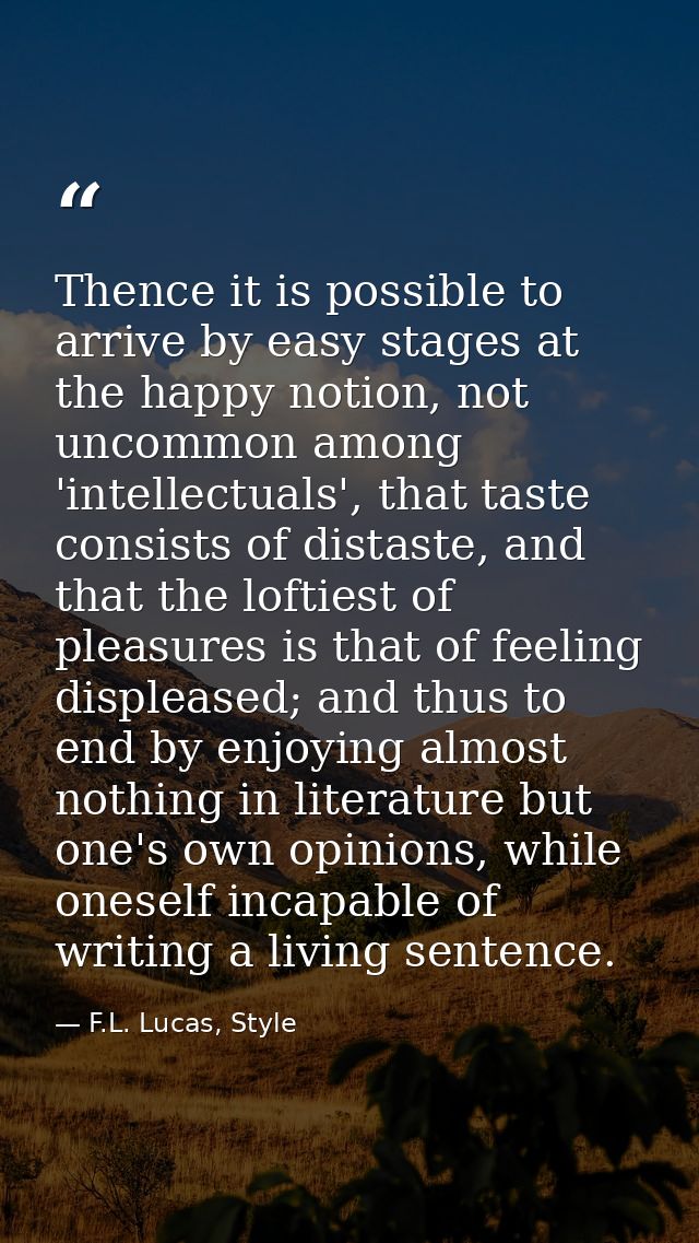 Thence it is possible to arrive by easy stages at the happy notion, not uncommon among 'intellectuals', that taste consi — F.L. Lucas, Style