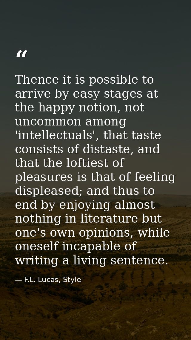 Thence it is possible to arrive by easy stages at the happy notion, not uncommon among 'intellectuals', that taste consi — F.L. Lucas, Style