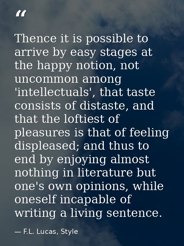 Thence it is possible to arrive by easy stages at the happy notion, not uncommon among 'intellectuals', that taste consi — F.L. Lucas, Style