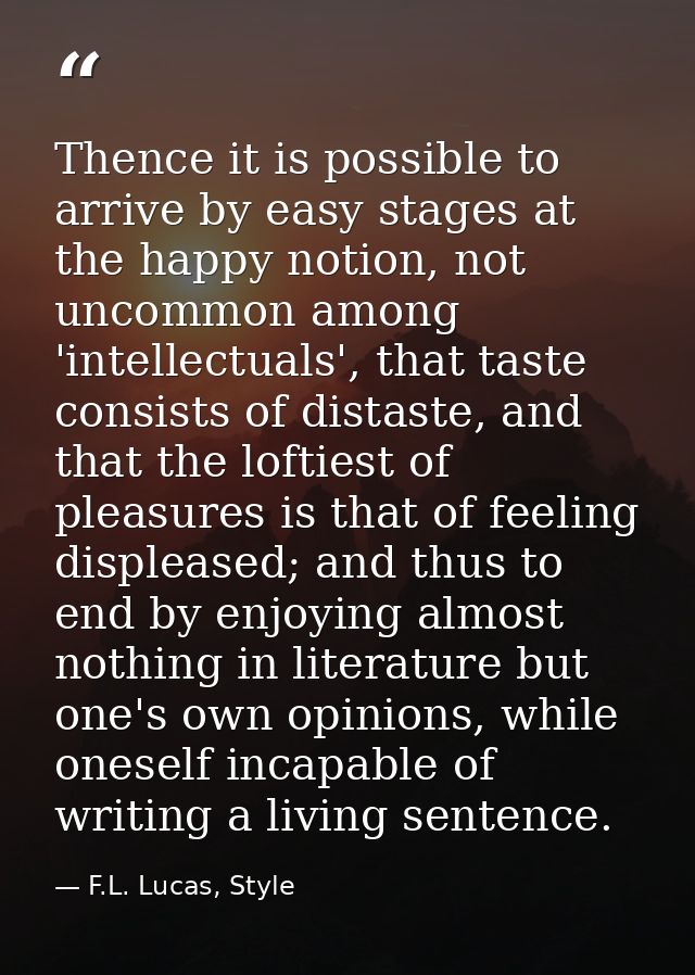 Thence it is possible to arrive by easy stages at the happy notion, not uncommon among 'intellectuals', that taste consi — F.L. Lucas, Style