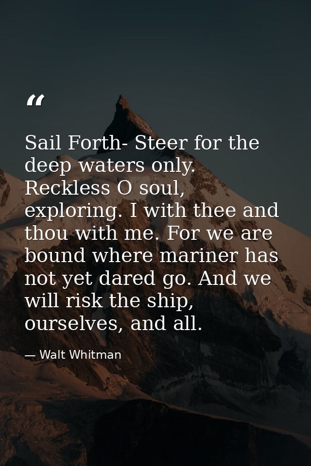 Sail Forth- Steer for the deep waters only. Reckless O soul, exploring. I with thee and thou with me. For we are bound w — Walt Whitman