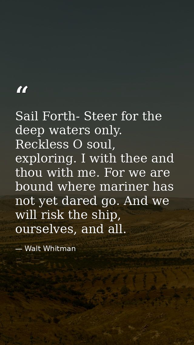Sail Forth- Steer for the deep waters only. Reckless O soul, exploring. I with thee and thou with me. For we are bound w — Walt Whitman
