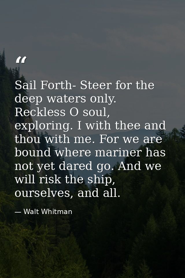 Sail Forth- Steer for the deep waters only. Reckless O soul, exploring. I with thee and thou with me. For we are bound w — Walt Whitman