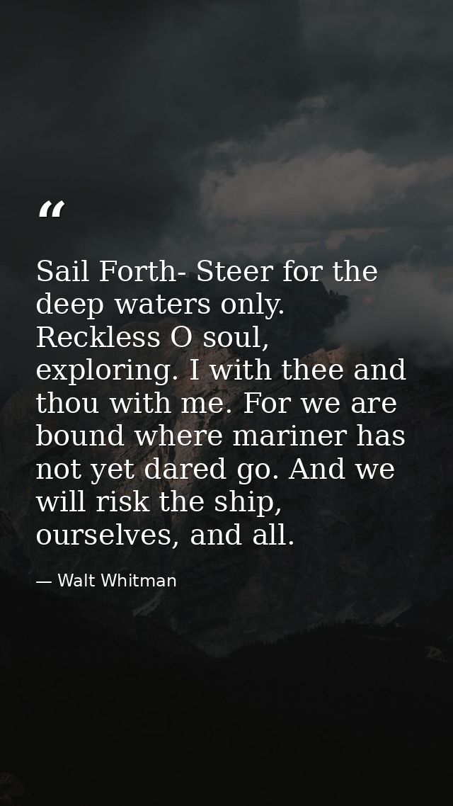 Sail Forth- Steer for the deep waters only. Reckless O soul, exploring. I with thee and thou with me. For we are bound w — Walt Whitman