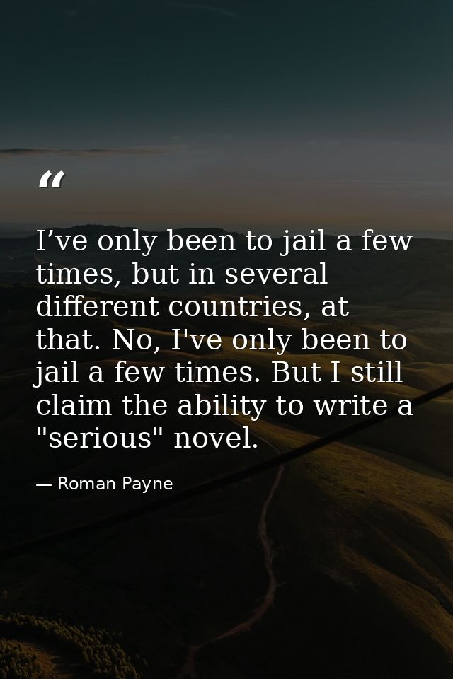 I’ve only been to jail a few times, but in several different countries, at that. No, I've only been to jail a few times. — Roman Payne