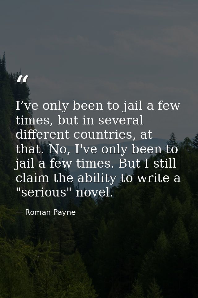 I’ve only been to jail a few times, but in several different countries, at that. No, I've only been to jail a few times. — Roman Payne