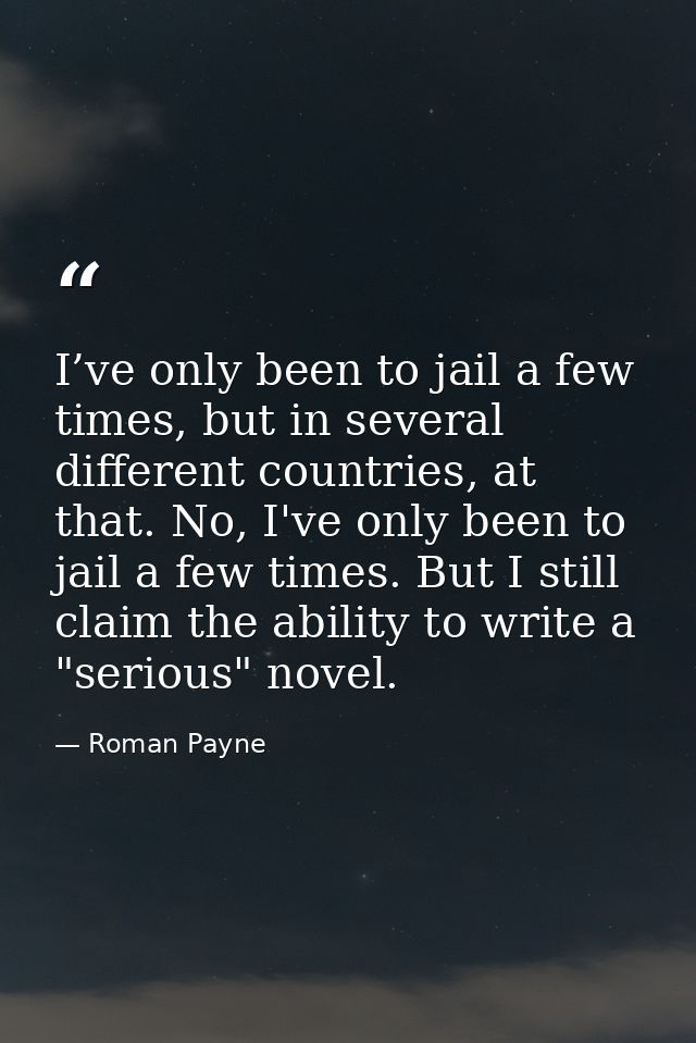 I’ve only been to jail a few times, but in several different countries, at that. No, I've only been to jail a few times. — Roman Payne
