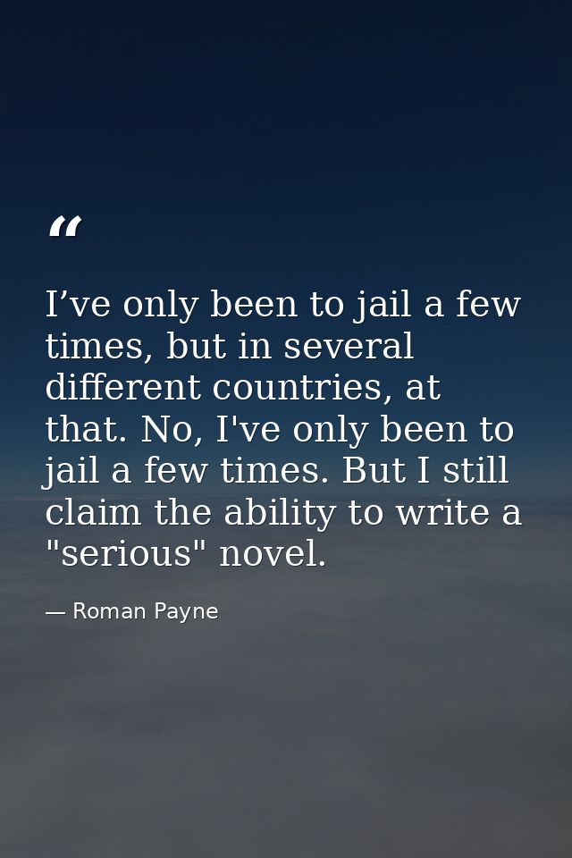 I’ve only been to jail a few times, but in several different countries, at that. No, I've only been to jail a few times. — Roman Payne
